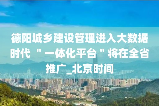 德阳城乡建设管理进入大数据时代 ＂一体化平台＂将在全省推广_北京时间