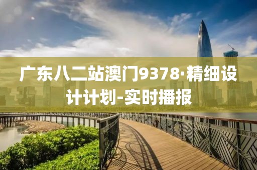 广东八二站澳门9378·精细设计计划-实时播报