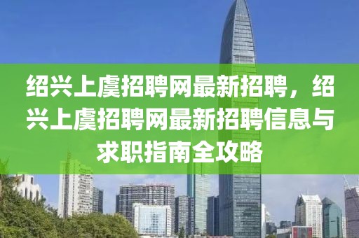 绍兴上虞招聘网最新招聘，绍兴上虞招聘网最新招聘信息与求职指南全攻略