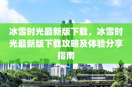 冰雪时光最新版下载，冰雪时光最新版下载攻略及体验分享指南