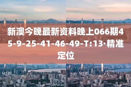 新澳今晚最新资料晚上066期45-9-25-41-46-49-T:13·精准定位