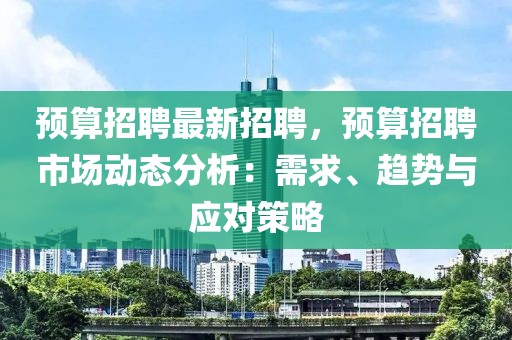 预算招聘最新招聘，预算招聘市场动态分析：需求、趋势与应对策略