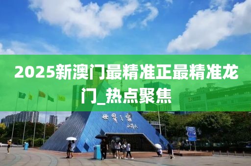 2025新澳门最精准正最精准龙门_热点聚焦