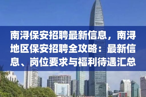 南浔保安招聘最新信息，南浔地区保安招聘全攻略：最新信息、岗位要求与福利待遇汇总