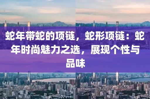 蛇年带蛇的项链，蛇形项链：蛇年时尚魅力之选，展现个性与品味