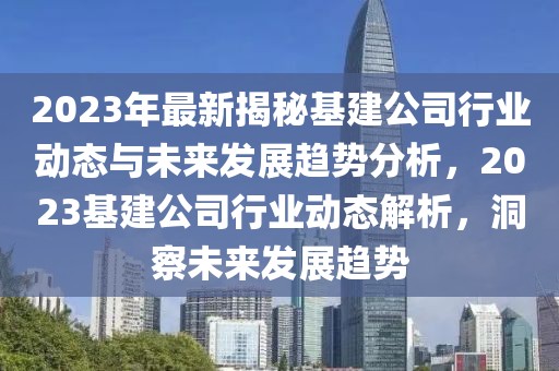 2023年最新揭秘基建公司行业动态与未来发展趋势分析，2023基建公司行业动态解析，洞察未来发展趋势