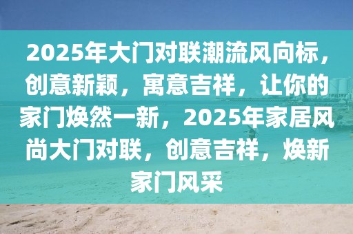 2025年大门对联潮流风向标，创意新颖，寓意吉祥，让你的家门焕然一新，2025年家居风尚大门对联，创意吉祥，焕新家门风采