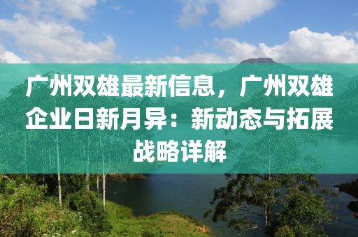 广州双雄最新信息，广州双雄企业日新月异：新动态与拓展战略详解