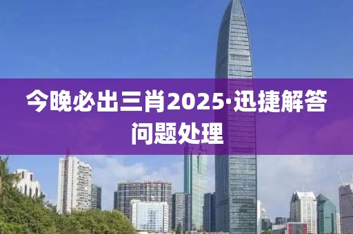 今晚必出三肖2025·迅捷解答问题处理