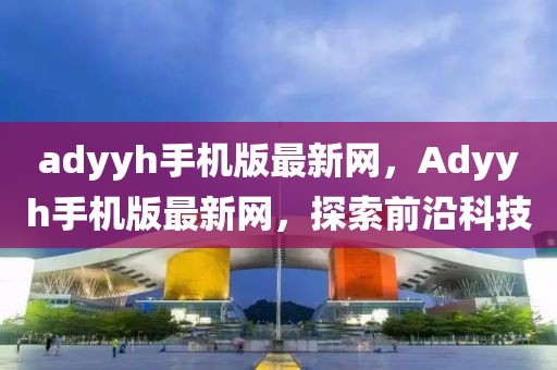 adyyh手机版最新网，Adyyh手机版最新网，探索前沿科技