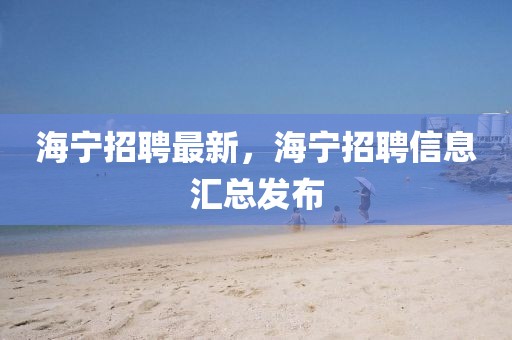 海宁招聘最新，海宁招聘信息汇总发布