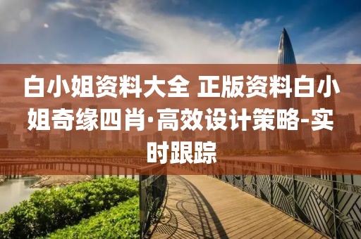 白小姐资料大全 正版资料白小姐奇缘四肖·高效设计策略-实时跟踪