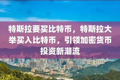 特斯拉要买比特币，特斯拉大举买入比特币，引领加密货币投资新潮流