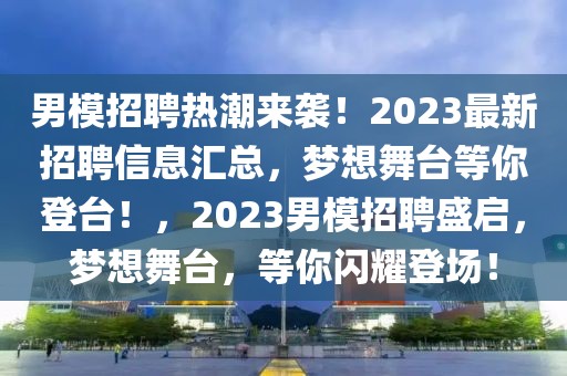 男模招聘热潮来袭！2023最新招聘信息汇总，梦想舞台等你登台！，2023男模招聘盛启，梦想舞台，等你闪耀登场！