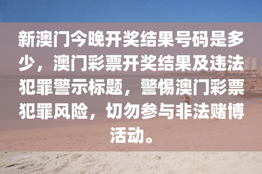 新澳门今晚开奖结果号码是多少，澳门彩票开奖结果及违法犯罪警示标题，警惕澳门彩票犯罪风险，切勿参与非法赌博活动。