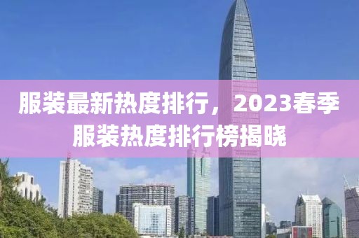 服装最新热度排行，2023春季服装热度排行榜揭晓