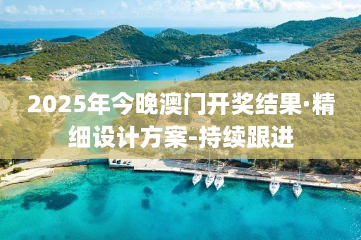 2025年今晚澳门开奖结果·精细设计方案-持续跟进