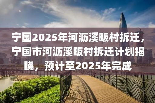 宁国2025年河沥溪畈村拆迁，宁国市河沥溪畈村拆迁计划揭晓，预计至2025年完成