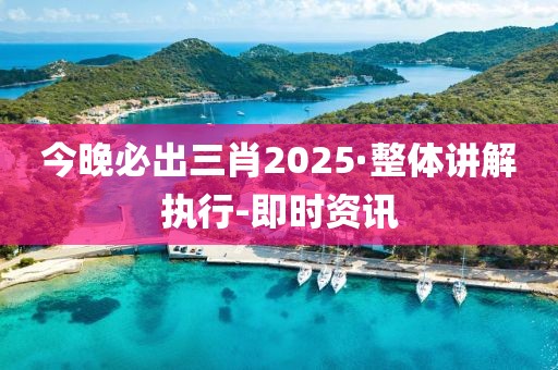 今晚必出三肖2025·整体讲解执行-即时资讯