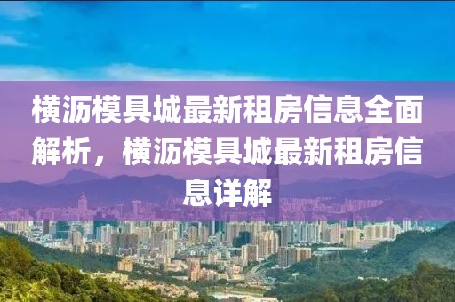 横沥模具城最新租房信息全面解析，横沥模具城最新租房信息详解