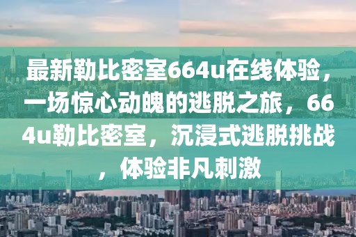 最新勒比密室664u在线体验，一场惊心动魄的逃脱之旅，664u勒比密室，沉浸式逃脱挑战，体验非凡刺激