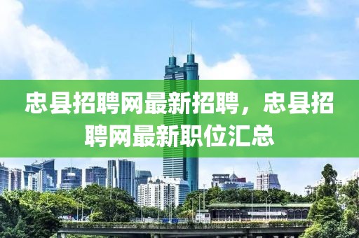 忠县招聘网最新招聘，忠县招聘网最新职位汇总