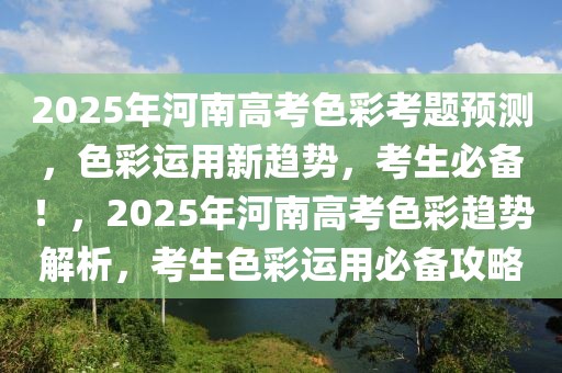 2025年河南高考色彩考题预测，色彩运用新趋势，考生必备！，2025年河南高考色彩趋势解析，考生色彩运用必备攻略