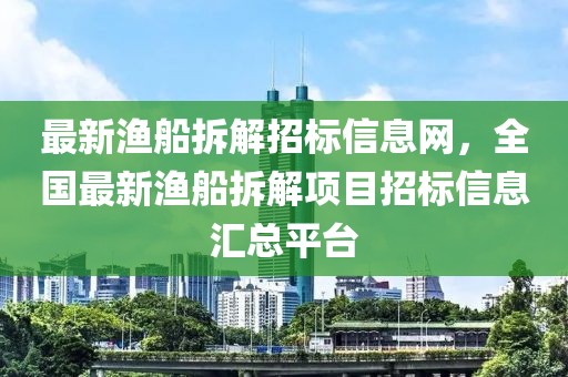 最新渔船拆解招标信息网，全国最新渔船拆解项目招标信息汇总平台