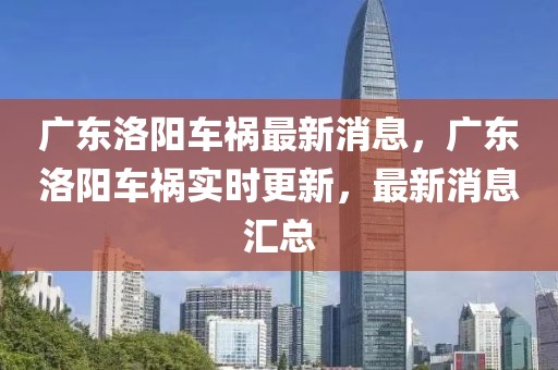 广东洛阳车祸最新消息，广东洛阳车祸实时更新，最新消息汇总