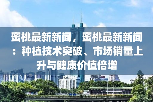 蜜桃最新新闻，蜜桃最新新闻：种植技术突破、市场销量上升与健康价值倍增