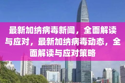 最新加纳病毒新闻，全面解读与应对，最新加纳病毒动态，全面解读与应对策略