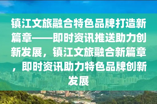 镇江文旅融合特色品牌打造新篇章——即时资讯推送助力创新发展，镇江文旅融合新篇章，即时资讯助力特色品牌创新发展