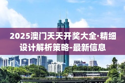 2025澳门天天开奖大全·精细设计解析策略-最新信息