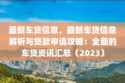 最新车贷信息，最新车贷信息解析与贷款申请攻略：全面的车贷资讯汇总（2023）