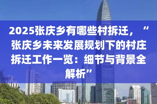 2025张庆乡有哪些村拆迁，“张庆乡未来发展规划下的村庄拆迁工作一览：细节与背景全解析”