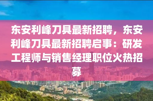 东安利峰刀具最新招聘，东安利峰刀具最新招聘启事：研发工程师与销售经理职位火热招募