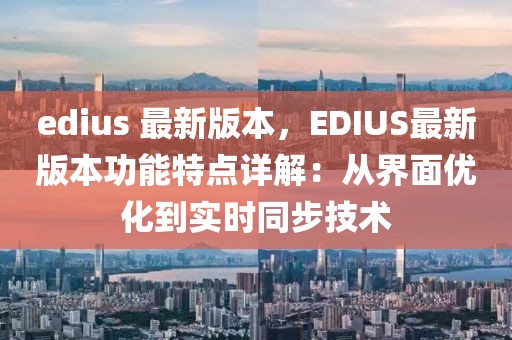 edius 最新版本，EDIUS最新版本功能特点详解：从界面优化到实时同步技术