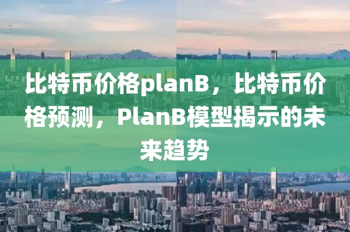 比特币价格planB，比特币价格预测，PlanB模型揭示的未来趋势