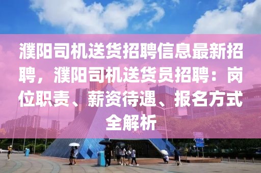 濮阳司机送货招聘信息最新招聘，濮阳司机送货员招聘：岗位职责、薪资待遇、报名方式全解析