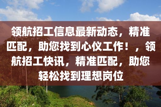 领航招工信息最新动态，精准匹配，助您找到心仪工作！，领航招工快讯，精准匹配，助您轻松找到理想岗位