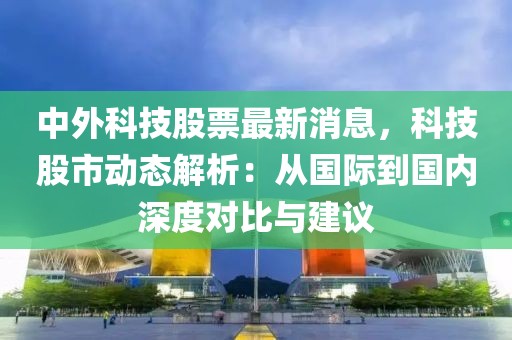 中外科技股票最新消息，科技股市动态解析：从国际到国内深度对比与建议