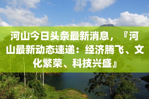 河山今日头条最新消息，『河山最新动态速递：经济腾飞、文化繁荣、科技兴盛』