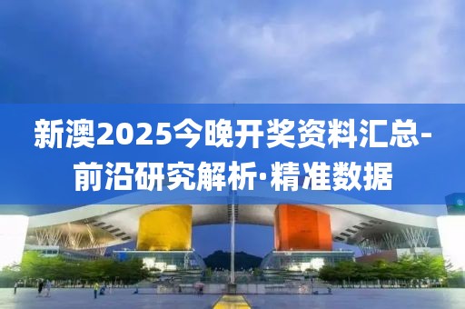 新澳2025今晚开奖资料汇总-前沿研究解析·精准数据