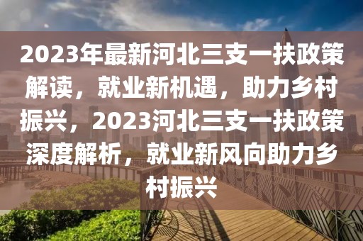 2023年最新河北三支一扶政策解读，就业新机遇，助力乡村振兴，2023河北三支一扶政策深度解析，就业新风向助力乡村振兴