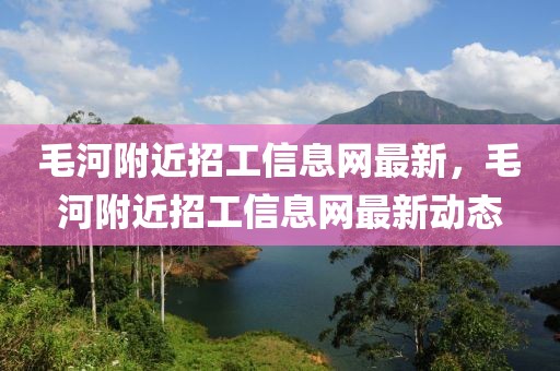 毛河附近招工信息网最新，毛河附近招工信息网最新动态