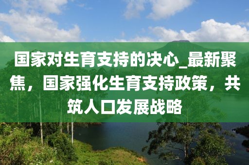 国家对生育支持的决心_最新聚焦，国家强化生育支持政策，共筑人口发展战略