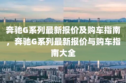 奔驰G系列最新报价及购车指南，奔驰G系列最新报价与购车指南大全