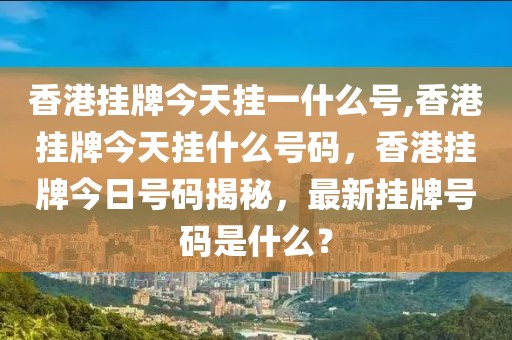 香港挂牌今天挂一什么号,香港挂牌今天挂什么号码，香港挂牌今日号码揭秘，最新挂牌号码是什么？