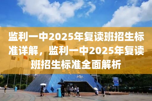 监利一中2025年复读班招生标准详解，监利一中2025年复读班招生标准全面解析