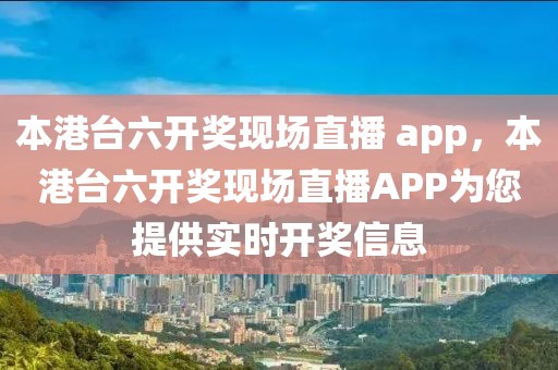 本港台六开奖现场直播 app，本港台六开奖现场直播APP为您提供实时开奖信息